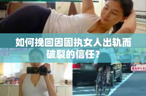 如何挽回因固执女人出轨而破裂的信任？