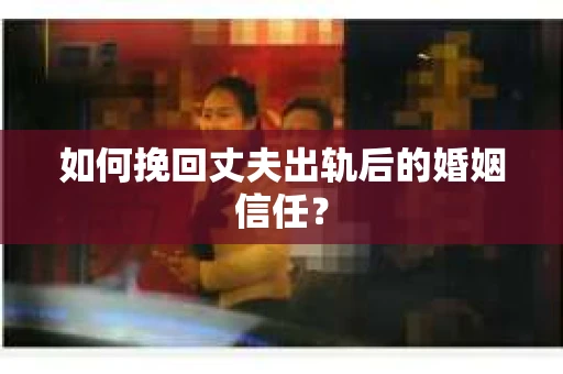 如何挽回丈夫出轨后的婚姻信任？