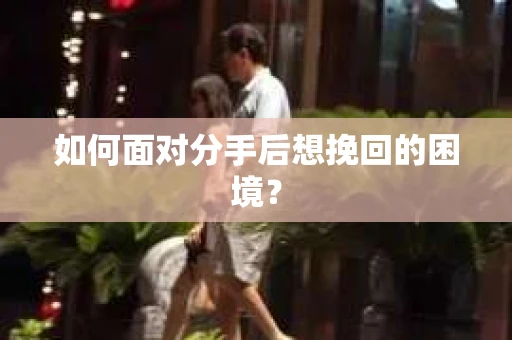 如何面对分手后想挽回的困境？