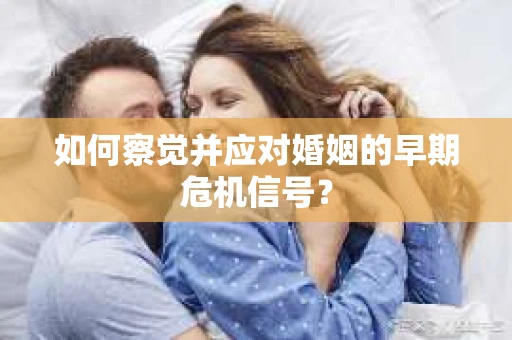 如何察觉并应对婚姻的早期危机信号？
