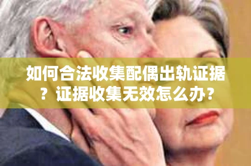 如何合法收集配偶出轨证据？证据收集无效怎么办？