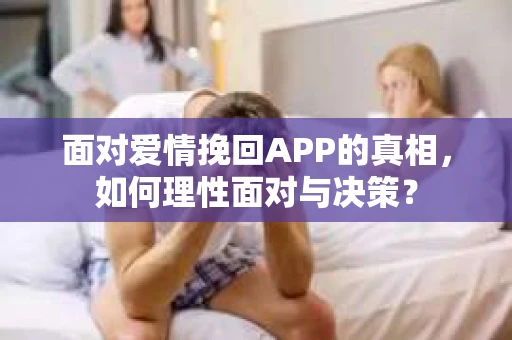 面对爱情挽回APP的真相,如何理性面对与决策? 面对爱情挽回APP的真相,如何理性面对与决策?