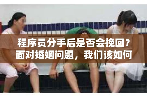 程序员分手后是否会挽回？面对婚姻问题，我们该如何应对？