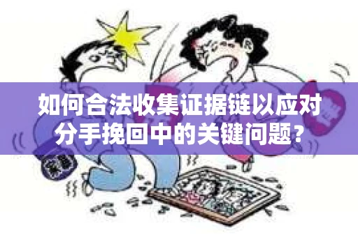 如何合法收集证据链以应对分手挽回中的关键问题？