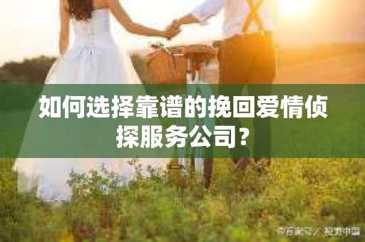 如何选择靠谱的挽回爱情侦探服务公司？