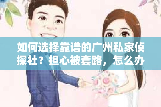 如何选择靠谱的广州私家侦探社？担心被套路，怎么办？