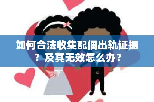 如何合法收集配偶出轨证据？及其无效怎么办？