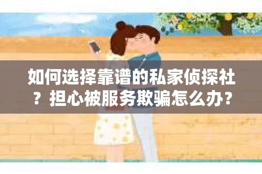 如何选择靠谱的私家侦探社？担心被服务欺骗怎么办？