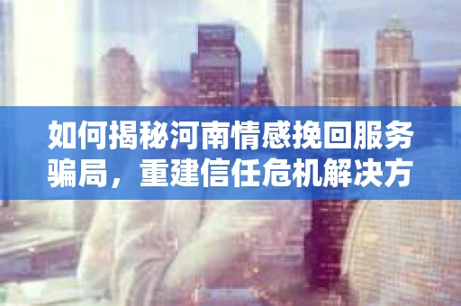 如何揭秘河南情感挽回服务骗局，重建信任危机解决方案？