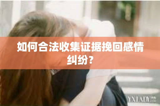 如何合法收集证据挽回感情纠纷？