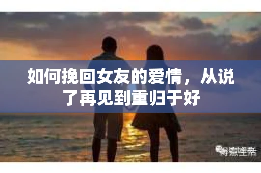 如何挽回女友的爱情，从说了再见到重归于好