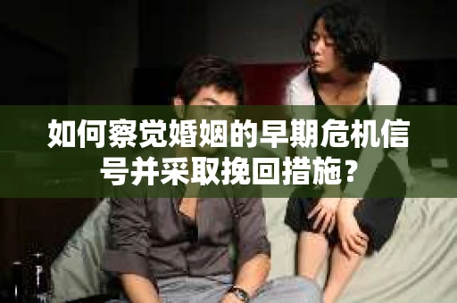 如何察觉婚姻的早期危机信号并采取挽回措施？