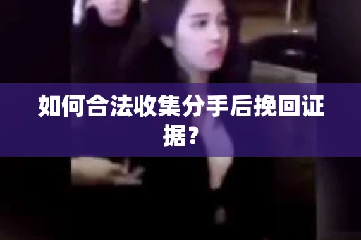 如何合法收集分手后挽回证据？