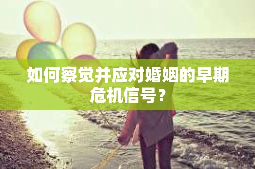 如何察觉并应对婚姻的早期危机信号? 如何察觉并应对婚姻的早期危机信号?