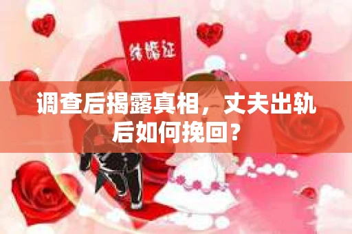 调查后揭露真相，丈夫出轨后如何挽回？