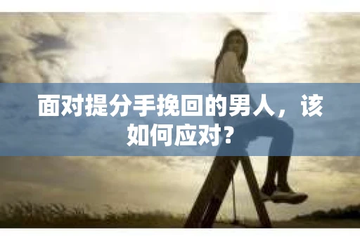 面对提分手挽回的男人，该如何应对？