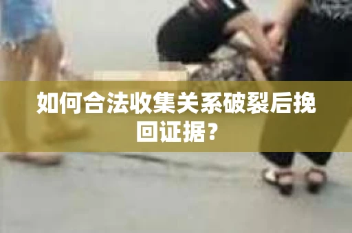 如何合法收集关系破裂后挽回证据？
