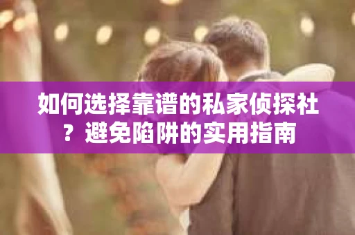 如何选择靠谱的私家侦探社？避免陷阱的实用指南