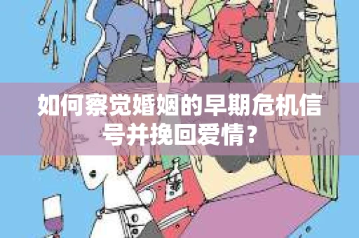 如何察觉婚姻的早期危机信号并挽回爱情？