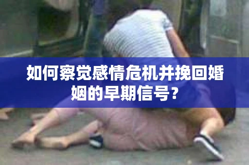 如何察觉感情危机并挽回婚姻的早期信号？