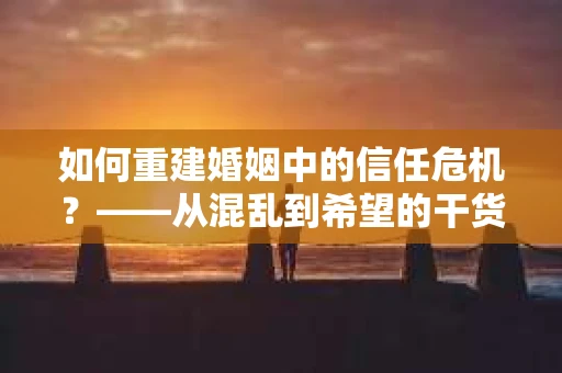 如何重建婚姻中的信任危机？——从混乱到希望的干货指南