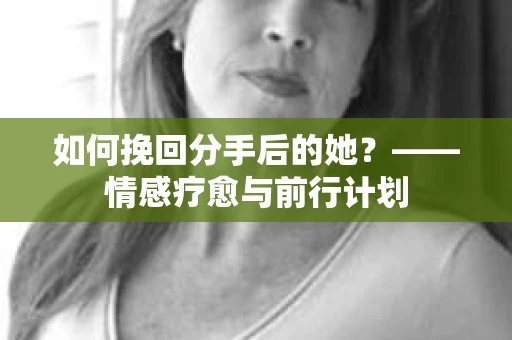 如何挽回分手后的她？——情感疗愈与前行计划