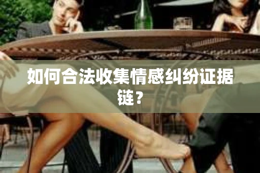 如何合法收集情感纠纷证据链？