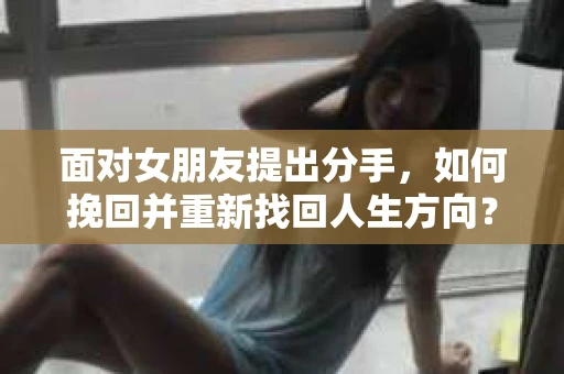 面对女朋友提出分手，如何挽回并重新找回人生方向？
