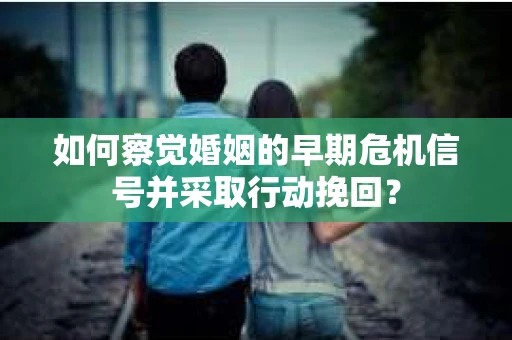 如何察觉婚姻的早期危机信号并采取行动挽回？