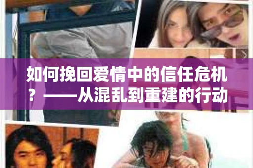 如何挽回爱情中的信任危机？——从混乱到重建的行动指南