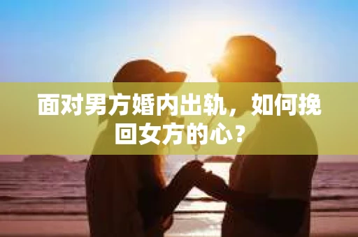 面对男方婚内出轨，如何挽回女方的心？