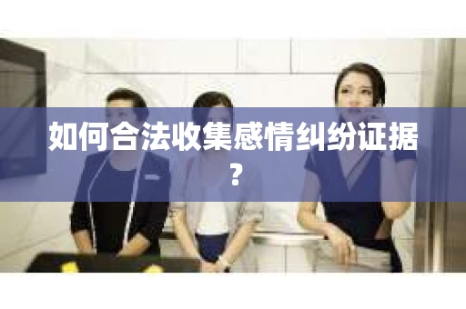 如何合法收集感情纠纷证据？