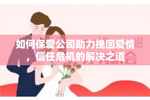 如何保爱公司助力挽回爱情，信任危机的解决之道
