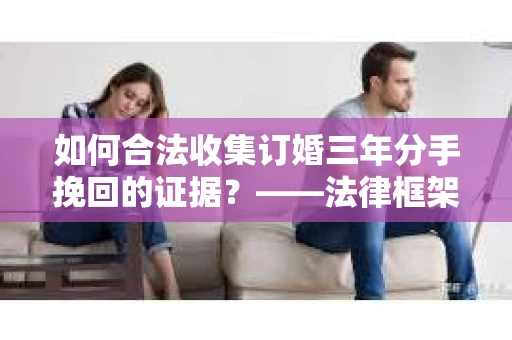 如何合法收集订婚三年分手挽回的证据？——法律框架下的有效证据收集方案
