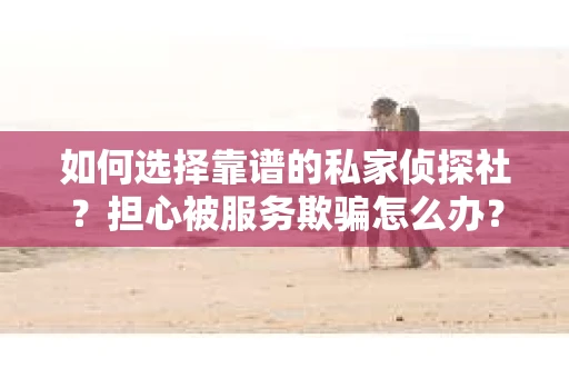 如何选择靠谱的私家侦探社？担心被服务欺骗怎么办？