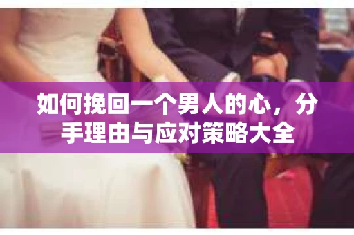 如何挽回一个男人的心，分手理由与应对策略大全