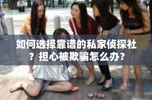 如何选择靠谱的私家侦探社？担心被欺骗怎么办？