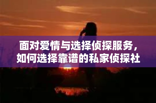 面对爱情与选择侦探服务，如何选择靠谱的私家侦探社？
