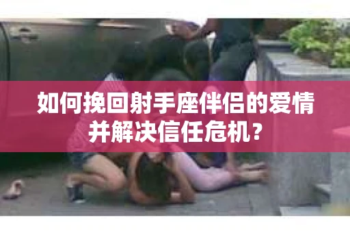 如何挽回射手座伴侣的爱情并解决信任危机？