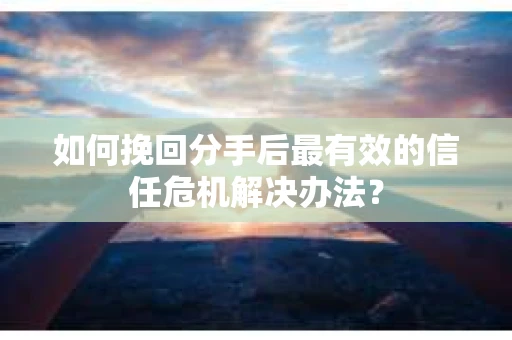 如何挽回分手后最有效的信任危机解决办法？