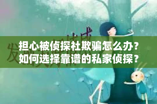 担心被侦探社欺骗怎么办？如何选择靠谱的私家侦探？