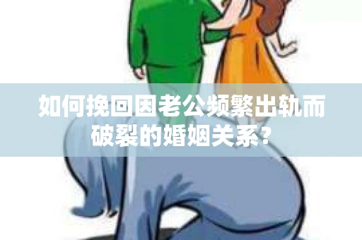 如何挽回因老公频繁出轨而破裂的婚姻关系？