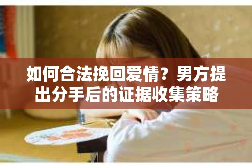 如何合法挽回爱情？男方提出分手后的证据收集策略