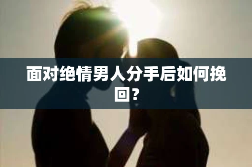 面对绝情男人分手后如何挽回？