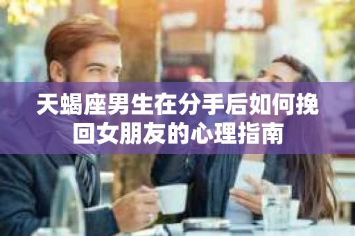 天蝎座男生在分手后如何挽回女朋友的心理指南