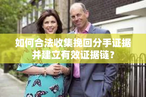 如何合法收集挽回分手证据并建立有效证据链？
