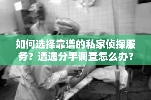 如何选择靠谱的私家侦探服务？遭遇分手调查怎么办？