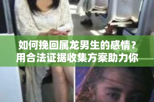 如何挽回属龙男生的感情？用合法证据收集方案助力你的努力？