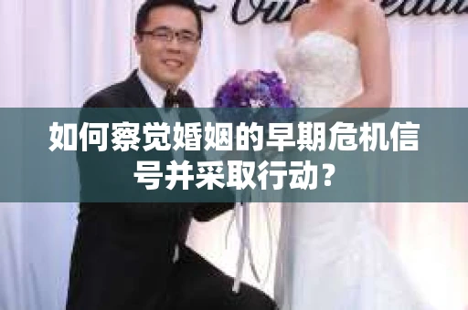 如何察觉婚姻的早期危机信号并采取行动？