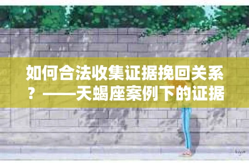 如何合法收集证据挽回关系？——天蝎座案例下的证据收集策略